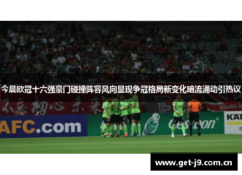 今晨欧冠十六强豪门碰撞阵容风向显现争冠格局新变化暗流涌动引热议 今晨欧冠十六强豪门碰撞阵容风向显现争冠格局新变化暗流涌动引热议