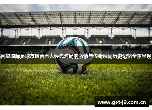 回望国际足球友谊赛五大经典对局的激情与传奇瞬间历史记忆全景呈现